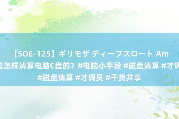 【SOE-125】ギリモザ ディープスロート Ami 环球一般齐是怎样清算电脑C盘的？#电脑小手段 #磁盘清算 #才调员 #干货共享