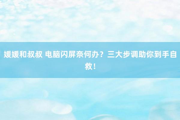 媛媛和叔叔 电脑闪屏奈何办？三大步调助你到手自救！