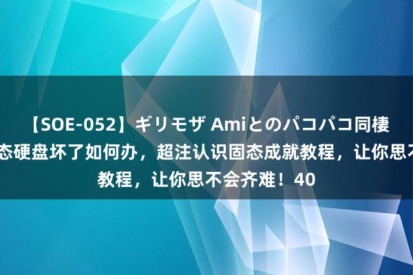 【SOE-052】ギリモザ Amiとのパコパコ同棲生活 Ami 固态硬盘坏了如何办，超注认识固态成就教程，让你思不会齐难！40