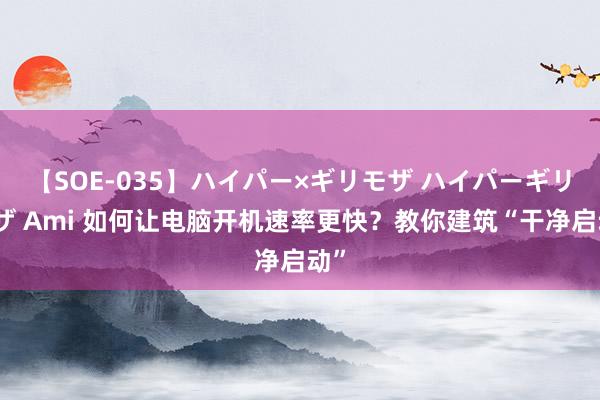 【SOE-035】ハイパー×ギリモザ ハイパーギリモザ Ami 如何让电脑开机速率更快？教你建筑“干净启动”