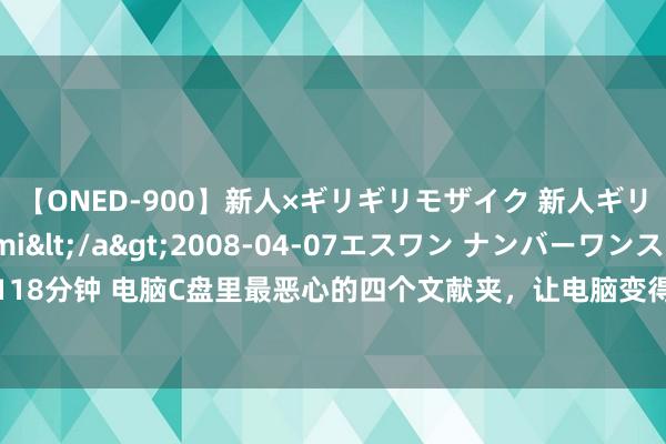 【ONED-900】新人×ギリギリモザイク 新人ギリギリモザイク Ami</a>2008-04-07エスワン ナンバーワンスタイル&$S1118分钟 电脑C盘里最恶心的四个文献夹，让电脑变得越来越卡，一定要学会计帐 #按次员 #电脑本领 #干货学问