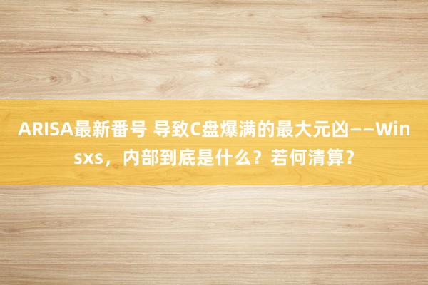 ARISA最新番号 导致C盘爆满的最大元凶——Winsxs，内部到底是什么？若何清算？