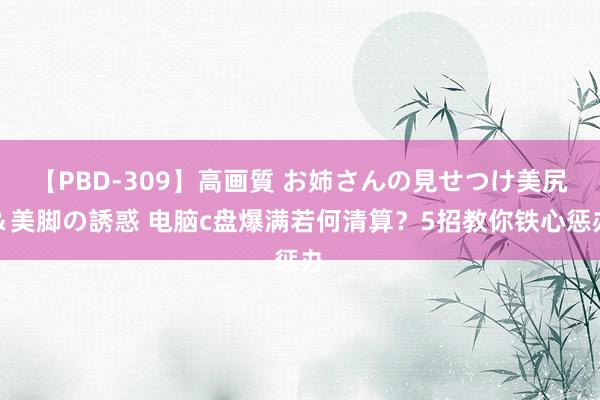 【PBD-309】高画質 お姉さんの見せつけ美尻＆美脚の誘惑 电脑c盘爆满若何清算？5招教你铁心惩办