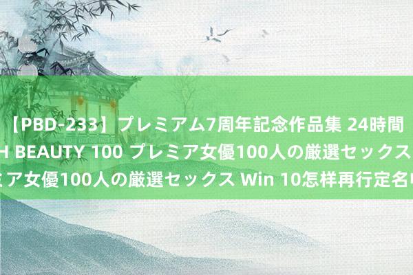 【PBD-233】プレミアム7周年記念作品集 24時間 PREMIUM STYLISH BEAUTY 100 プレミア女優100人の厳選セックス Win 10怎样再行定名电脑