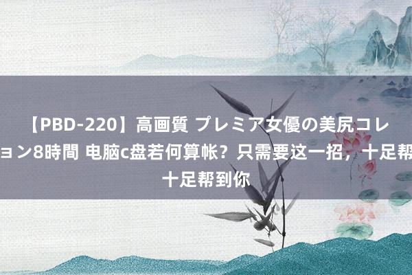 【PBD-220】高画質 プレミア女優の美尻コレクション8時間 电脑c盘若何算帐？只需要这一招，十足帮到你