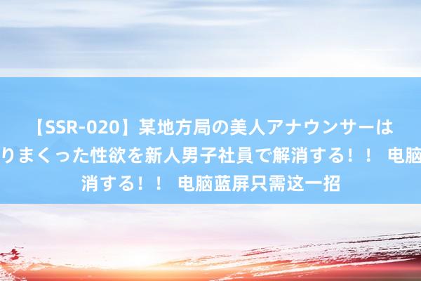 【SSR-020】某地方局の美人アナウンサーは忙し過ぎて溜まりまくった性欲を新人男子社員で解消する！！ 电脑蓝屏只需这一招