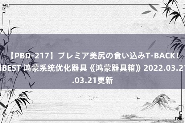 【PBD-217】プレミア美尻の食い込みT-BACK！8時間BEST 鸿蒙系统优化器具《鸿蒙器具箱》2022.03.21更新