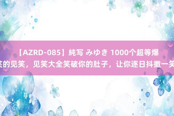 【AZRD-085】純写 みゆき 1000个超等爆笑的见笑，见笑大全笑破你的肚子，让你逐日抖擞一笑！