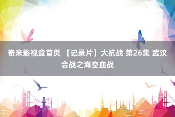 奇米影视盒首页 【记录片】大抗战 第26集 武汉会战之海空血战