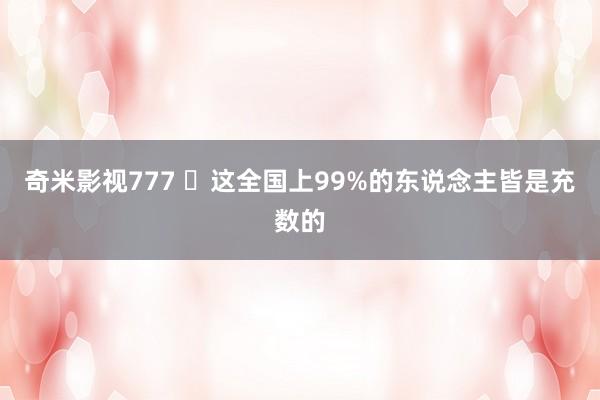 奇米影视777 ​这全国上99%的东说念主皆是充数的