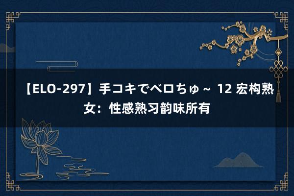 【ELO-297】手コキでベロちゅ～ 12 宏构熟女：性感熟习韵味所有