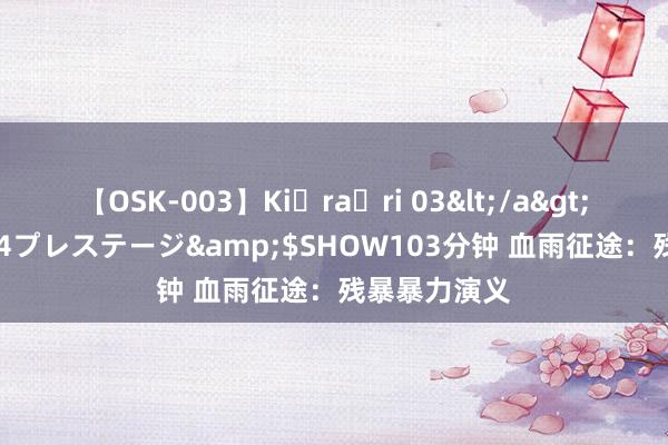 【OSK-003】Ki・ra・ri 03</a>2008-06-14プレステージ&$SHOW103分钟 血雨征途：残暴暴力演义