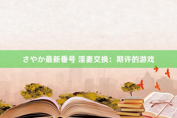 さやか最新番号 淫妻交换：期许的游戏