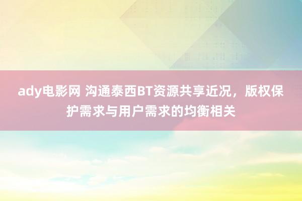 ady电影网 沟通泰西BT资源共享近况，版权保护需求与用户需求的均衡相关