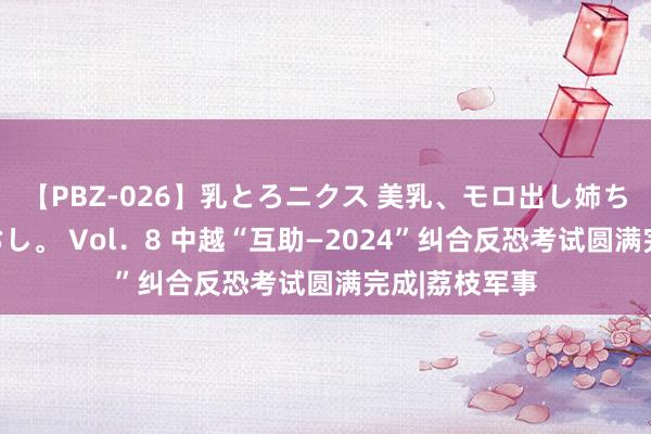 【PBZ-026】乳とろニクス 美乳、モロ出し姉ちゃん揉みたおし。 Vol．8 中越“互助—2024”纠合反恐考试圆满完成|荔枝军事