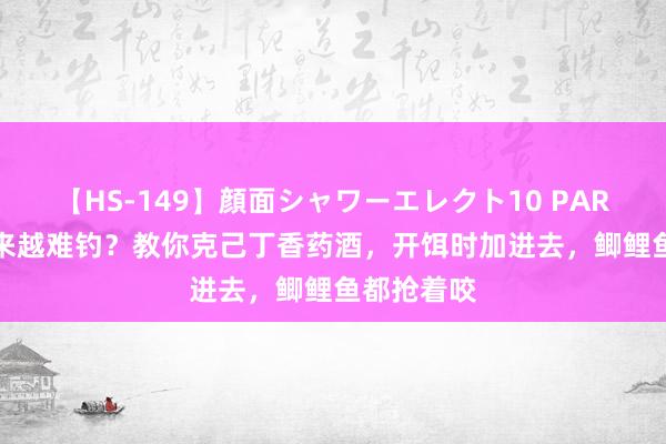 【HS-149】顔面シャワーエレクト10 PART28 鱼越来越难钓？教你克己丁香药酒，开饵时加进去，鲫鲤鱼都抢着咬