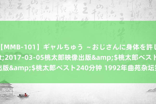 【MMB-101】ギャルちゅう ～おじさんに身体を許した8人～</a>2017-03-05桃太郎映像出版&$桃太郎ベスト240分钟 1992年曲苑杂坛第十期