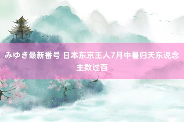 みゆき最新番号 日本东京王人7月中暑归天东说念主数过百