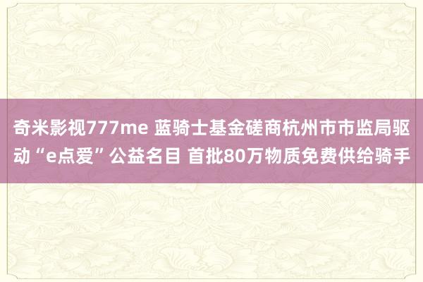 奇米影视777me 蓝骑士基金磋商杭州市市监局驱动“e点爱”公益名目 首批80万物质免费供给骑手