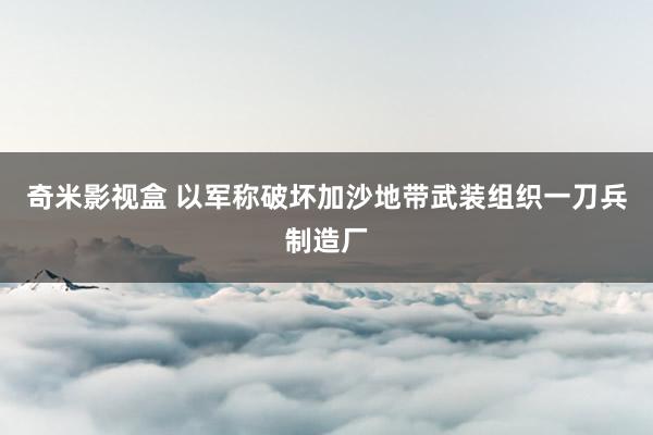 奇米影视盒 以军称破坏加沙地带武装组织一刀兵制造厂