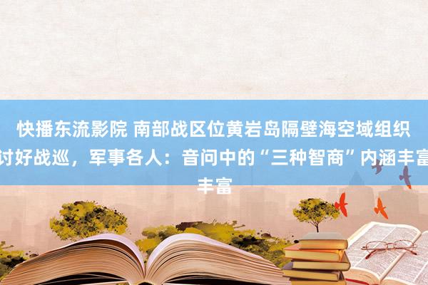 快播东流影院 南部战区位黄岩岛隔壁海空域组织讨好战巡，军事各人：音问中的“三种智商”内涵丰富