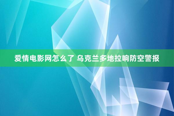 爱情电影网怎么了 乌克兰多地拉响防空警报