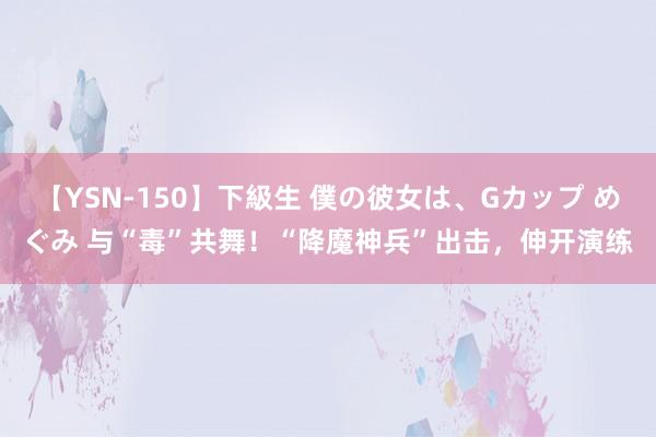 【YSN-150】下級生 僕の彼女は、Gカップ めぐみ 与“毒”共舞！“降魔神兵”出击，伸开演练