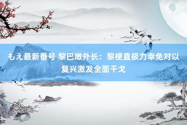 もえ最新番号 黎巴嫩外长：黎梗直极力幸免对以复兴激发全面干戈