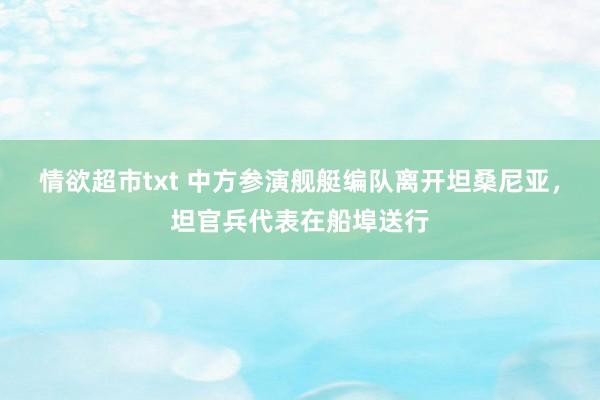 情欲超市txt 中方参演舰艇编队离开坦桑尼亚，坦官兵代表在船埠送行