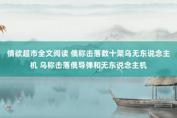 情欲超市全文阅读 俄称击落数十架乌无东说念主机 乌称击落俄导弹和无东说念主机