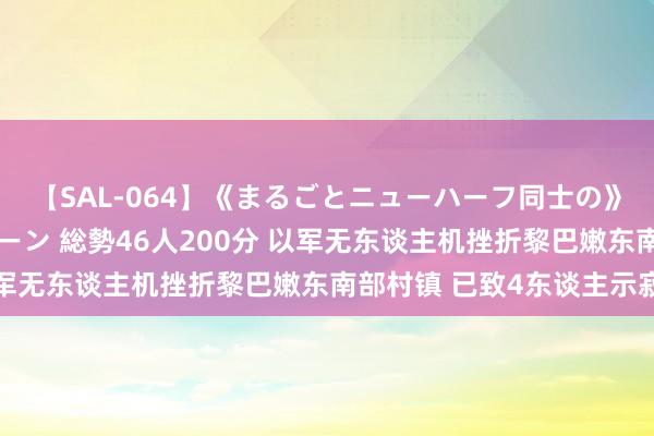 【SAL-064】《まるごとニューハーフ同士の》ペニクリフェラチオシーン 総勢46人200分 以军无东谈主机挫折黎巴嫩东南部村镇 已致4东谈主示寂