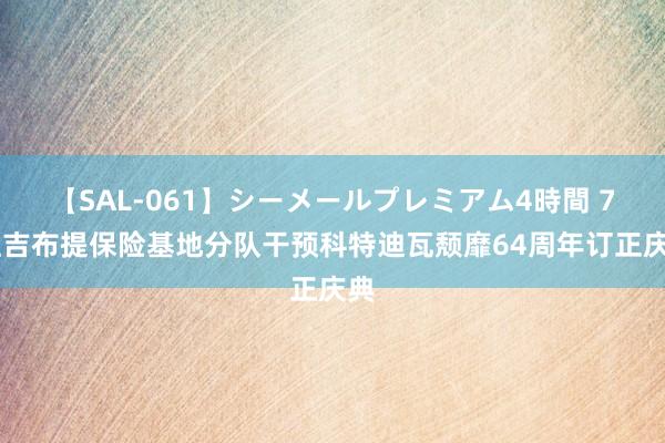 【SAL-061】シーメールプレミアム4時間 7 驻吉布提保险基地分队干预科特迪瓦颓靡64周年订正庆典