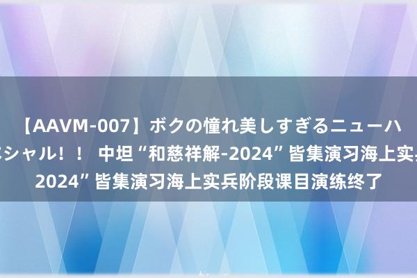 【AAVM-007】ボクの憧れ美しすぎるニューハーフ4時間18人スペシャル！！ 中坦“和慈祥解-2024”皆集演习海上实兵阶段课目演练终了