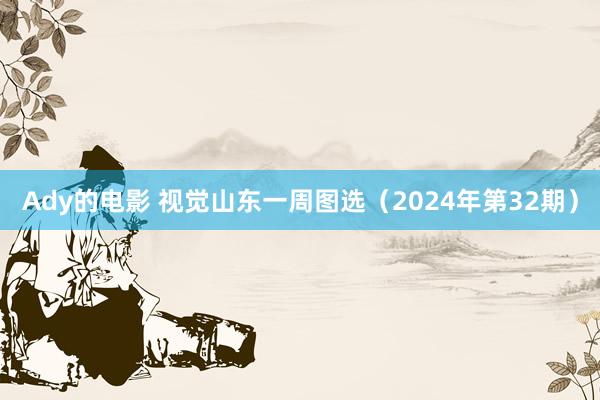 Ady的电影 视觉山东一周图选（2024年第32期）