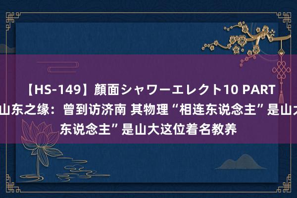 【HS-149】顔面シャワーエレクト10 PART28 李政说念与山东之缘：曾到访济南 其物理“相连东说念主”是山大这位着名教养