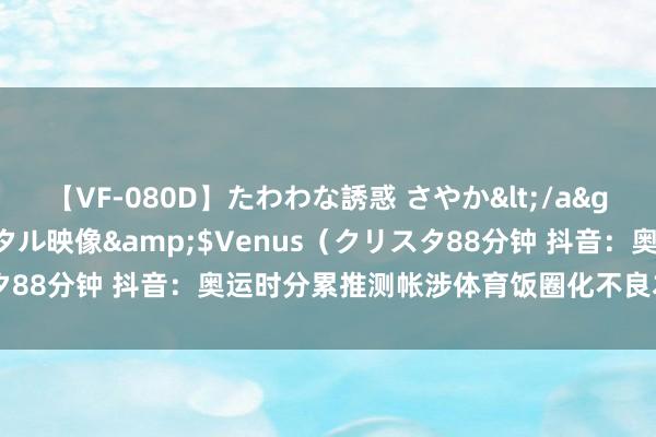 【VF-080D】たわわな誘惑 さやか</a>2005-08-27クリスタル映像&$Venus（クリスタ88分钟 抖音：奥运时分累推测帐涉体育饭圈化不良本体3.8万余条