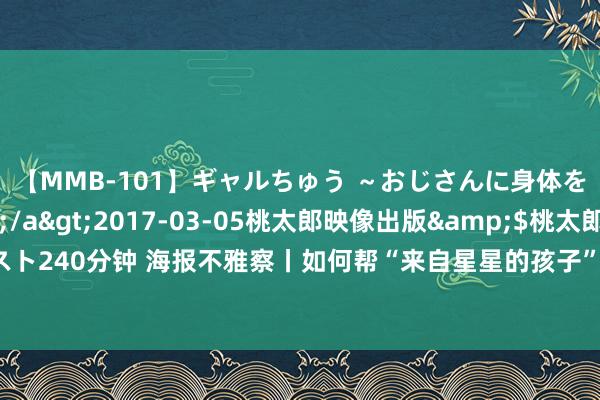 【MMB-101】ギャルちゅう ～おじさんに身体を許した8人～</a>2017-03-05桃太郎映像出版&$桃太郎ベスト240分钟 海报不雅察丨如何帮“来自星星的孩子”走出窘境？北京多家病院新开设门诊