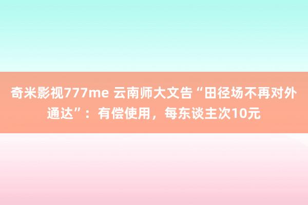 奇米影视777me 云南师大文告“田径场不再对外通达”：有偿使用，每东谈主次10元