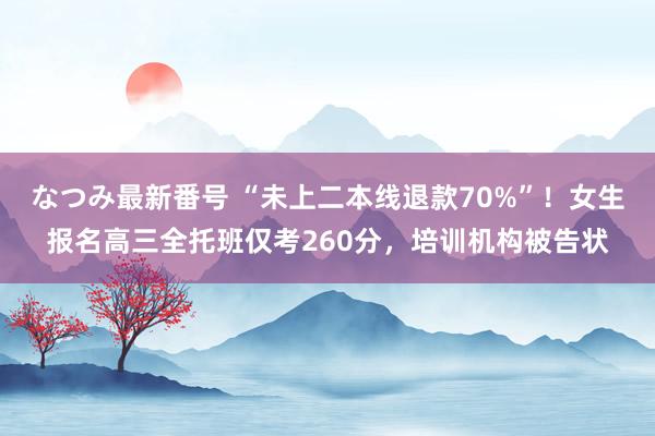 なつみ最新番号 “未上二本线退款70%”！女生报名高三全托班仅考260分，培训机构被告状