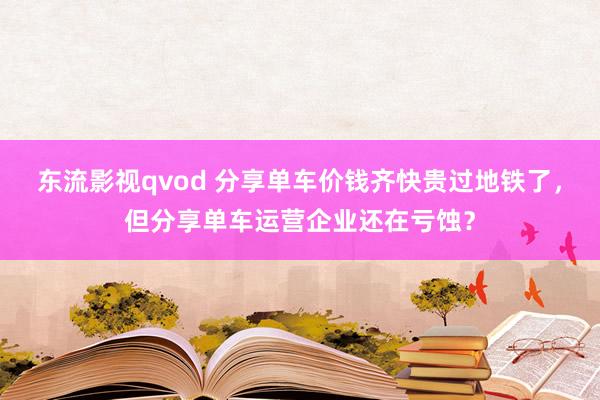 东流影视qvod 分享单车价钱齐快贵过地铁了，但分享单车运营企业还在亏蚀？