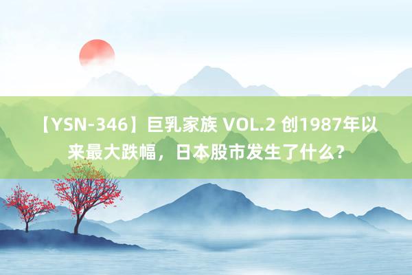 【YSN-346】巨乳家族 VOL.2 创1987年以来最大跌幅，日本股市发生了什么？