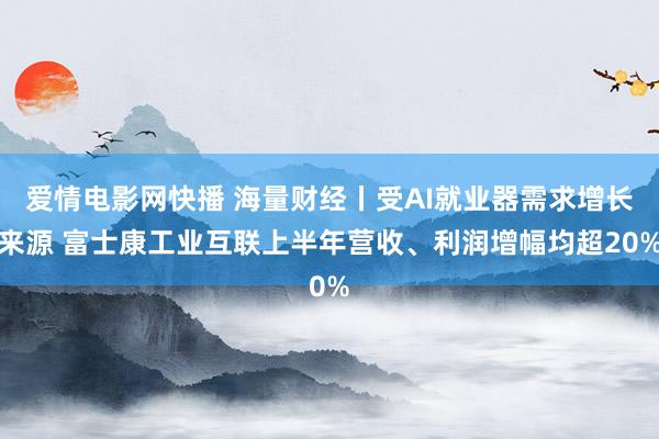 爱情电影网快播 海量财经丨受AI就业器需求增长来源 富士康工业互联上半年营收、利润增幅均超20%