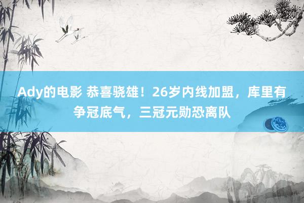 Ady的电影 恭喜骁雄！26岁内线加盟，库里有争冠底气，三冠元勋恐离队