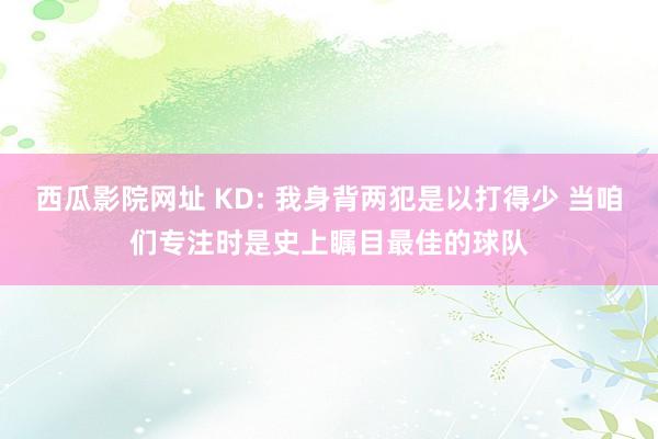 西瓜影院网址 KD: 我身背两犯是以打得少 当咱们专注时是史上瞩目最佳的球队