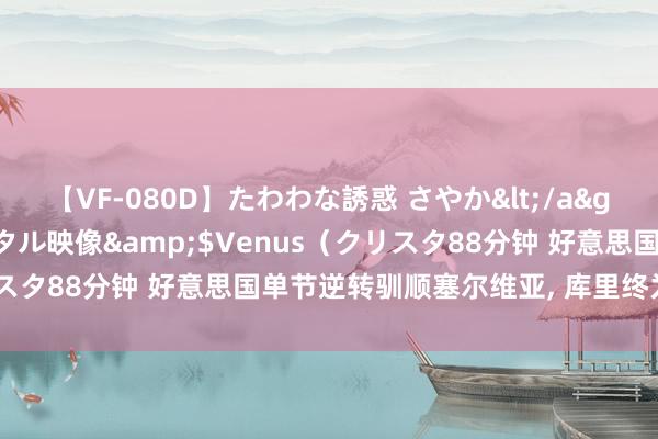 【VF-080D】たわわな誘惑 さやか</a>2005-08-27クリスタル映像&$Venus（クリスタ88分钟 好意思国单节逆转驯顺塞尔维亚, 库里终为我正派名?