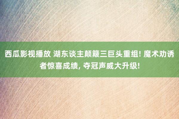 西瓜影视播放 湖东谈主颠簸三巨头重组! 魔术劝诱者惊喜成绩, 夺冠声威大升级!