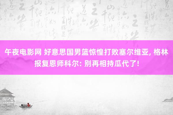 午夜电影网 好意思国男篮惊惶打败塞尔维亚, 格林报复恩师科尔: 别再相持瓜代了!