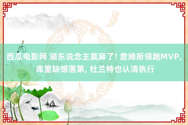 西瓜电影网 湖东说念主赢麻了! 詹姆斯领跑MVP, 库里缺憾落第, 杜兰特也认清执行