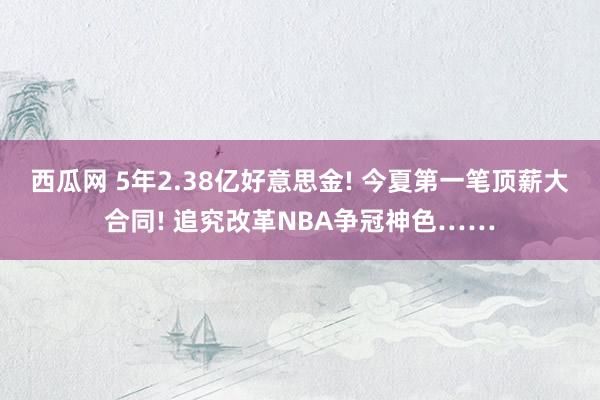 西瓜网 5年2.38亿好意思金! 今夏第一笔顶薪大合同! 追究改革NBA争冠神色……