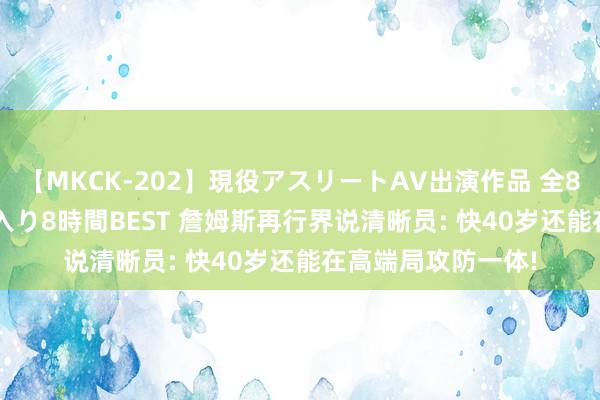 【MKCK-202】現役アスリートAV出演作品 全8TITLE全コーナー入り8時間BEST 詹姆斯再行界说清晰员: 快40岁还能在高端局攻防一体!